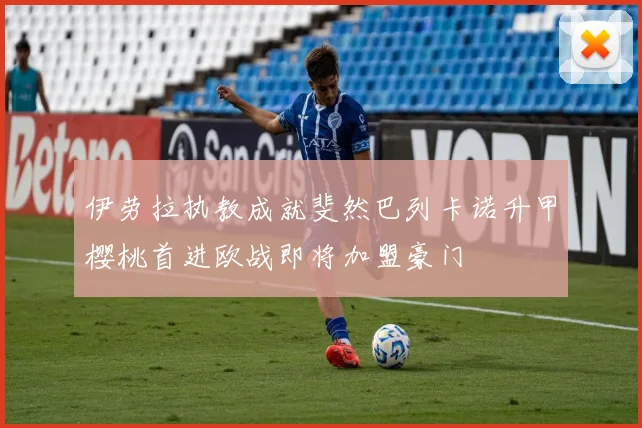 伊劳拉执教成就斐然巴列卡诺升甲樱桃首进欧战即将加盟豪门