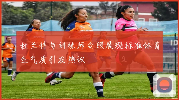 杜兰特与训练师合照展现标准体育生气质引发热议
