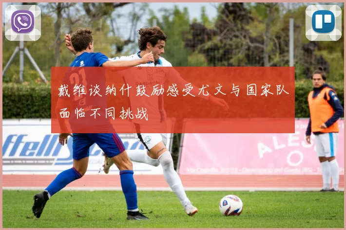 戴维谈纳什鼓励感受尤文与国家队面临不同挑战