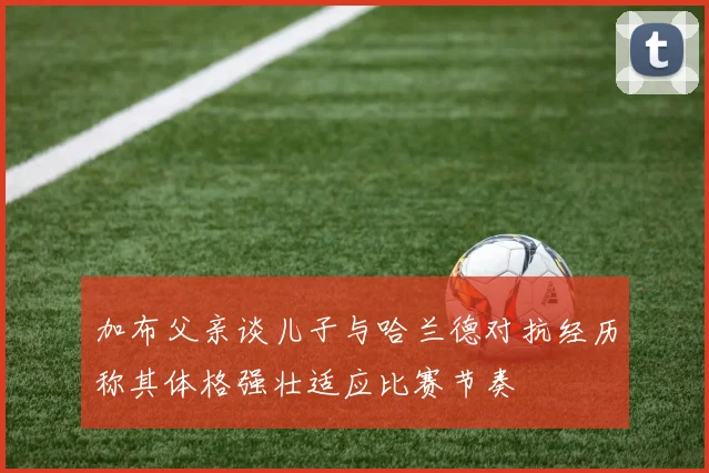 加布父亲谈儿子与哈兰德对抗经历称其体格强壮适应比赛节奏