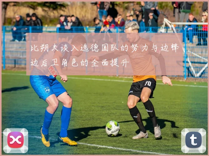 比朔夫谈入选德国队的努力与边锋边后卫角色的全面提升
