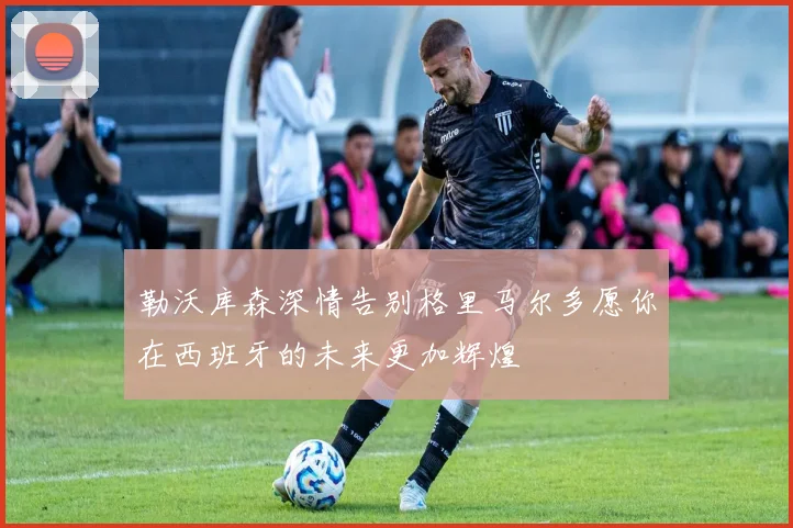 勒沃库森深情告别格里马尔多愿你在西班牙的未来更加辉煌