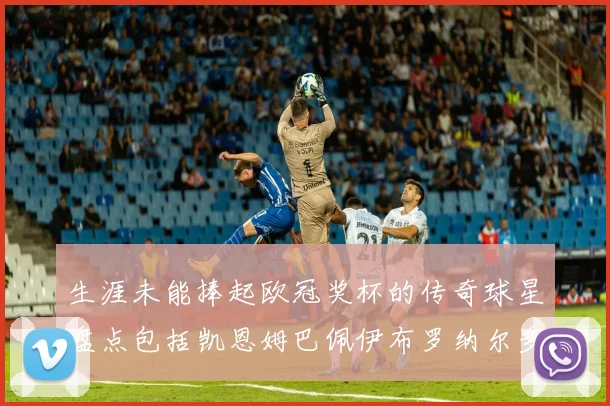 生涯未能捧起欧冠奖杯的传奇球星盘点包括凯恩姆巴佩伊布罗纳尔多等