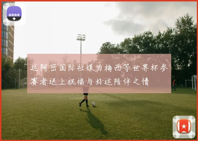 迈阿密国际社媒为梅西等世界杯参赛者送上祝福与好运陪伴之情