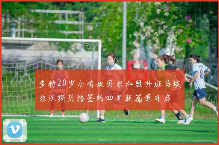 多特20岁小将坎贝尔加盟升班马埃尔沃斯贝格签约四年新篇章开启