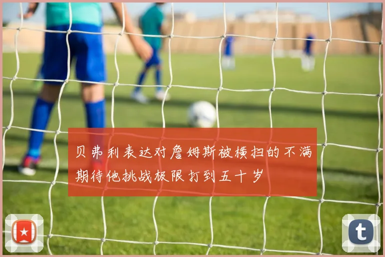 贝弗利表达对詹姆斯被横扫的不满期待他挑战极限打到五十岁