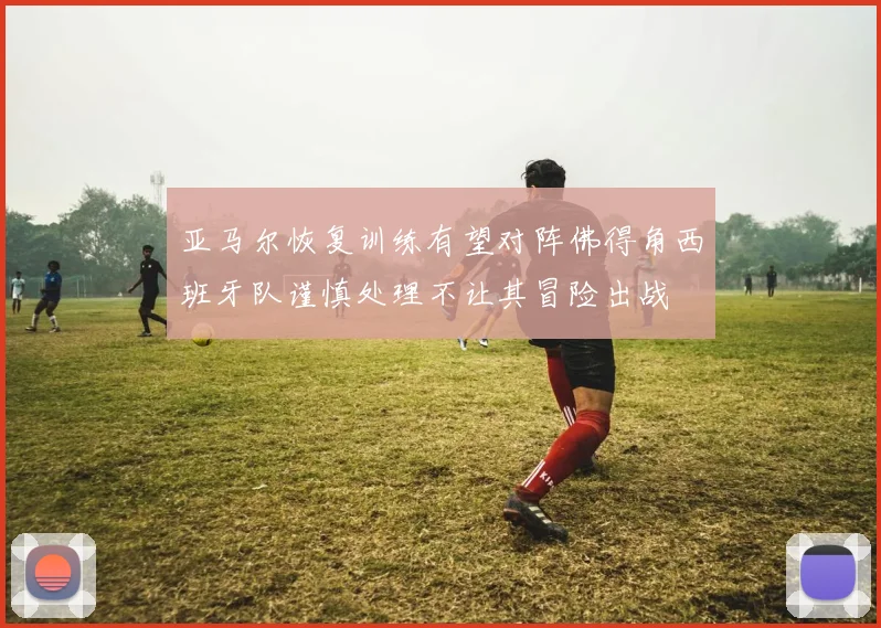 亚马尔恢复训练有望对阵佛得角西班牙队谨慎处理不让其冒险出战