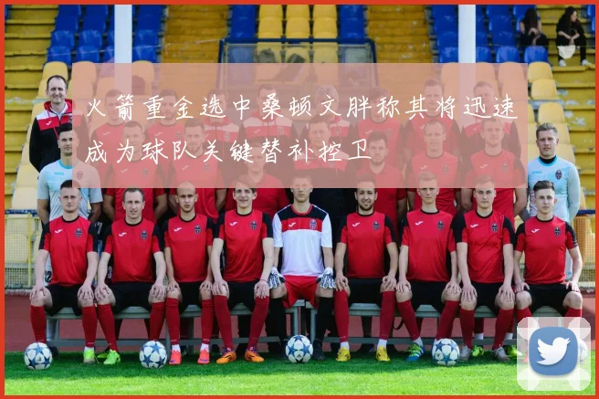 火箭重金选中桑顿文胖称其将迅速成为球队关键替补控卫