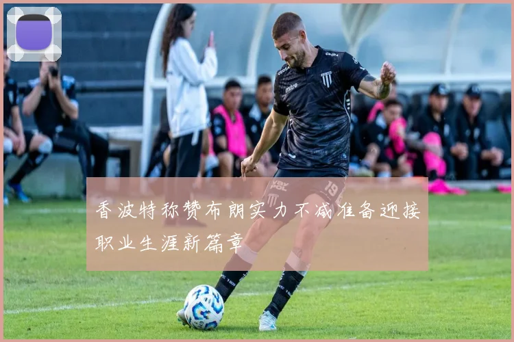 香波特称赞布朗实力不减准备迎接职业生涯新篇章